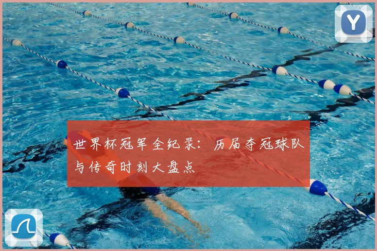世界杯冠军全纪录：历届夺冠球队与传奇时刻大盘点