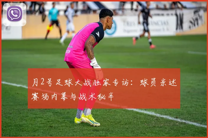 月2号足球大战独家专访：球员亲述赛场内幕与战术秘辛