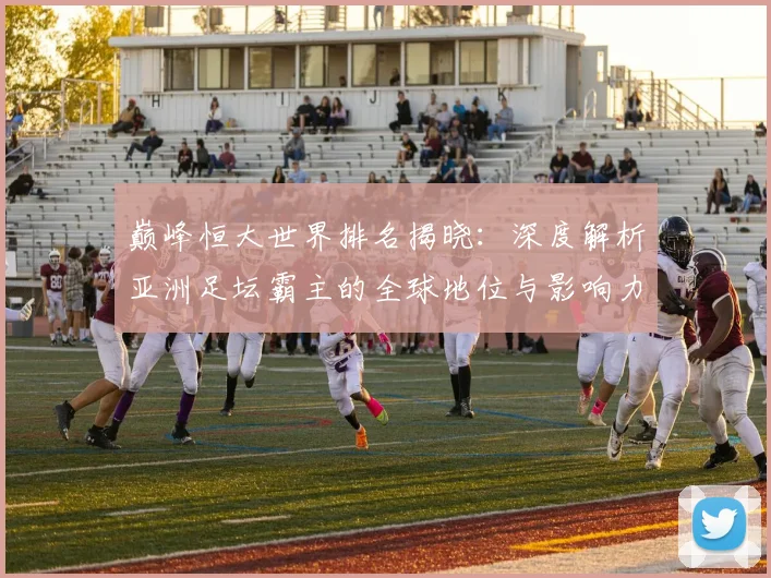 巅峰恒大世界排名揭晓：深度解析亚洲足坛霸主的全球地位与影响力