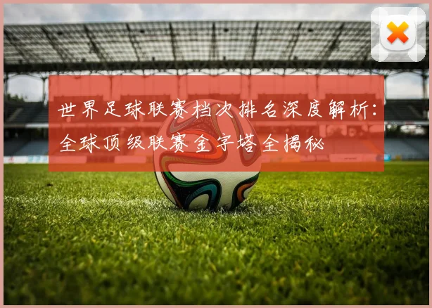 世界足球联赛档次排名深度解析:全球顶级联赛金字塔全揭秘