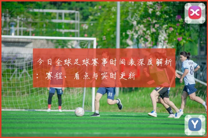 今日全球足球赛事时间表深度解析：赛程、看点与实时更新