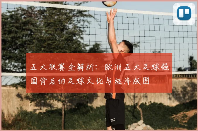 五大联赛全解析:欧洲五大足球强国背后的足球文化与经济版图