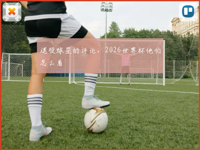 退役球星的评论,2026世界杯他们怎么看